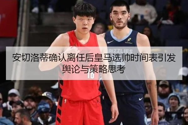 安切洛蒂确认离任后皇马选帅时间表引发舆论与策略思考
